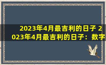 2023年4月最吉利的日子 2023年4月最吉利的日子：数字能量与幸运指数